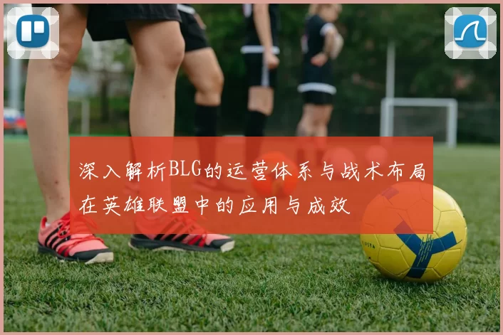 深入解析BLG的运营体系与战术布局在英雄联盟中的应用与成效