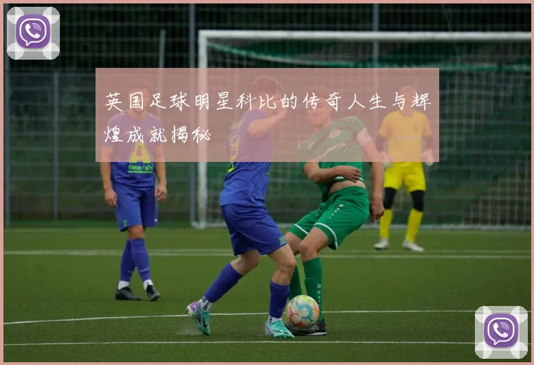 英国足球明星科比的传奇人生与辉煌成就揭秘
