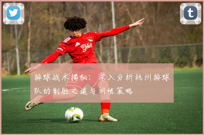 排球战术揭秘：深入分析杭州排球队的制胜之道与训练策略