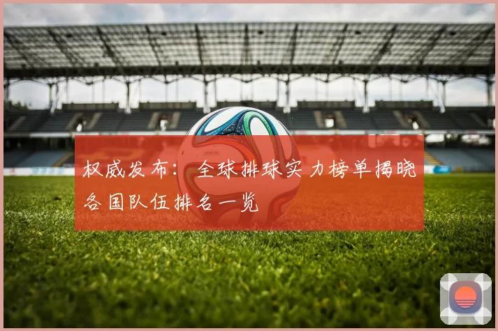 权威发布：全球排球实力榜单揭晓各国队伍排名一览