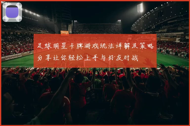 足球明星卡牌游戏玩法详解及策略分享让你轻松上手与好友对战