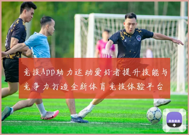 竞技App助力运动爱好者提升技能与竞争力打造全新体育竞技体验平台