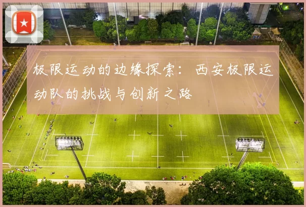 极限运动的边缘探索：西安极限运动队的挑战与创新之路