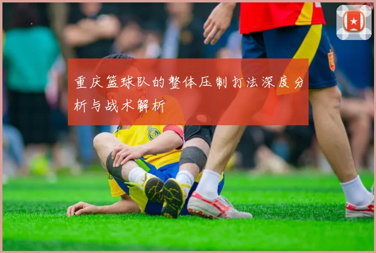 重庆篮球队的整体压制打法深度分析与战术解析