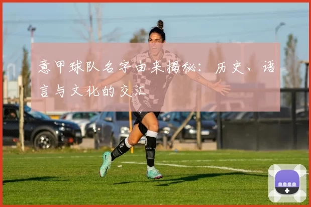 意甲球队名字由来揭秘：历史、语言与文化的交汇