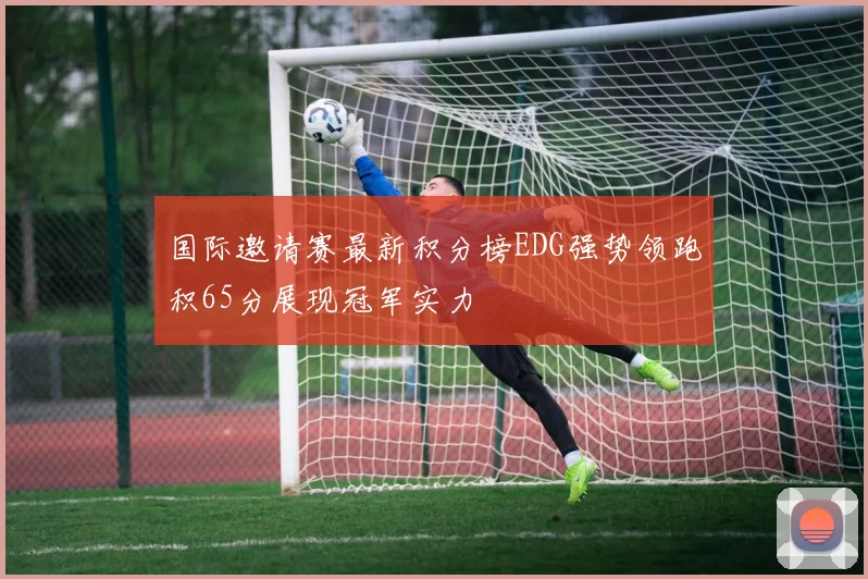 国际邀请赛最新积分榜EDG强势领跑积65分展现冠军实力