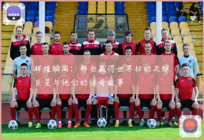 辉煌瞬间：那些赢得世界杯的足球巨星与他们的传奇故事