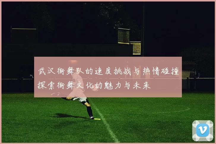 武汉街舞队的速度挑战与热情碰撞探索街舞文化的魅力与未来