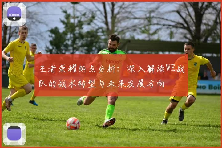 王者荣耀热点分析：深入解读WE战队的战术转型与未来发展方向