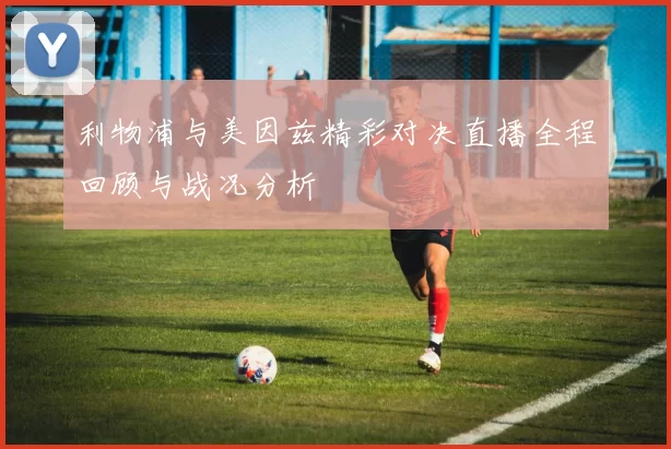 利物浦与美因兹精彩对决直播全程回顾与战况分析