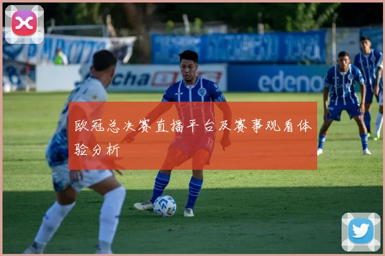 欧冠总决赛直播平台及赛事观看体验分析