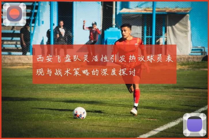 西安飞盘队灵活性引发热议球员表现与战术策略的深度探讨