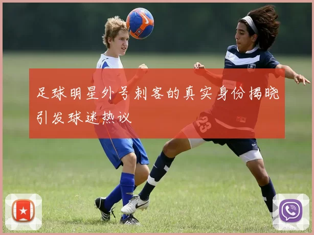 足球明星外号刺客的真实身份揭晓引发球迷热议