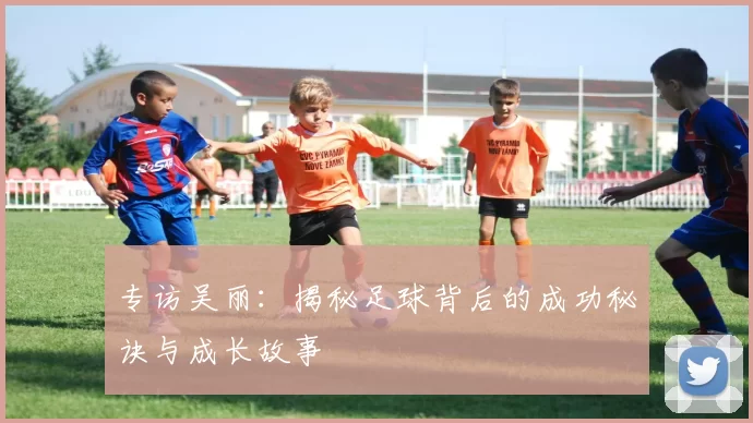 专访吴丽：揭秘足球背后的成功秘诀与成长故事