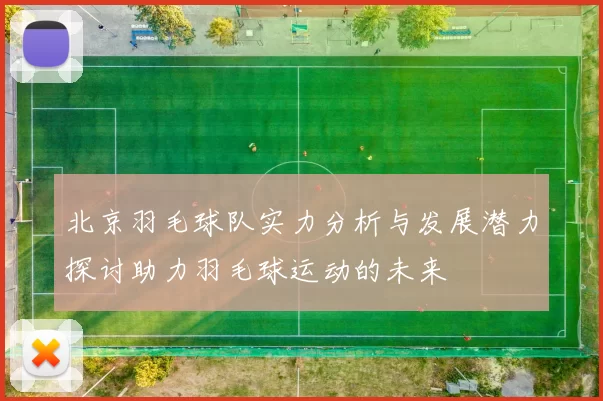 北京羽毛球队实力分析与发展潜力探讨助力羽毛球运动的未来