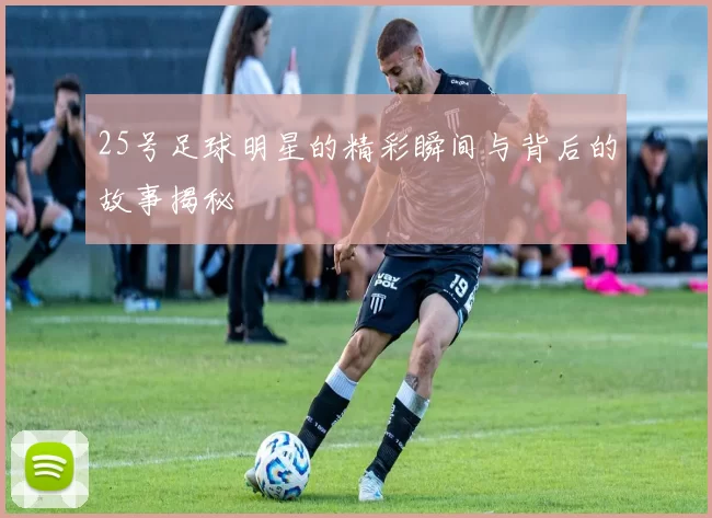 25号足球明星的精彩瞬间与背后的故事揭秘