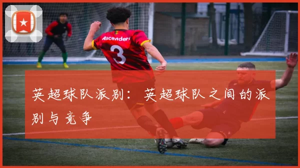 英超球队派别：英超球队之间的派别与竞争
