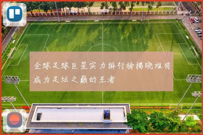 全球足球巨星实力排行榜揭晓谁将成为足坛之巅的王者