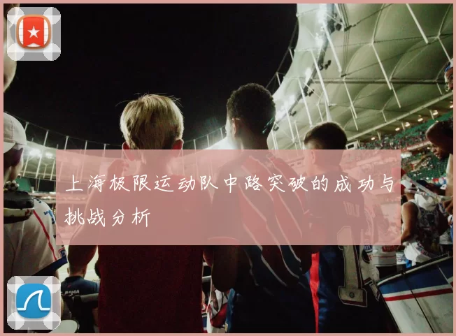 上海极限运动队中路突破的成功与挑战分析