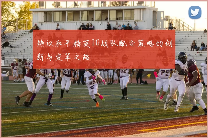 热议和平精英IG战队配合策略的创新与变革之路