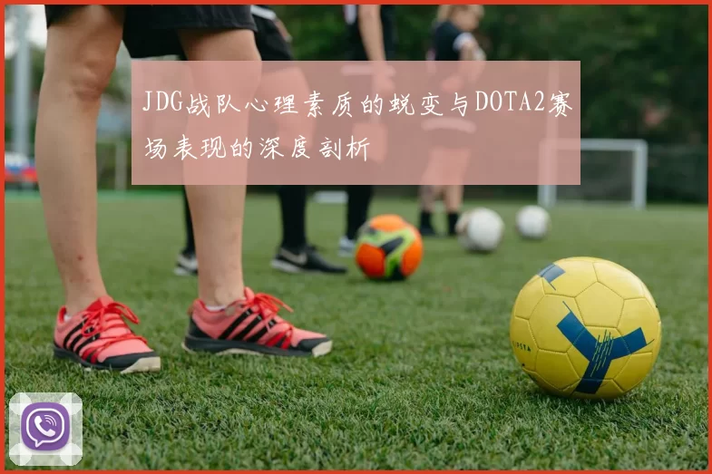 JDG战队心理素质的蜕变与DOTA2赛场表现的深度剖析