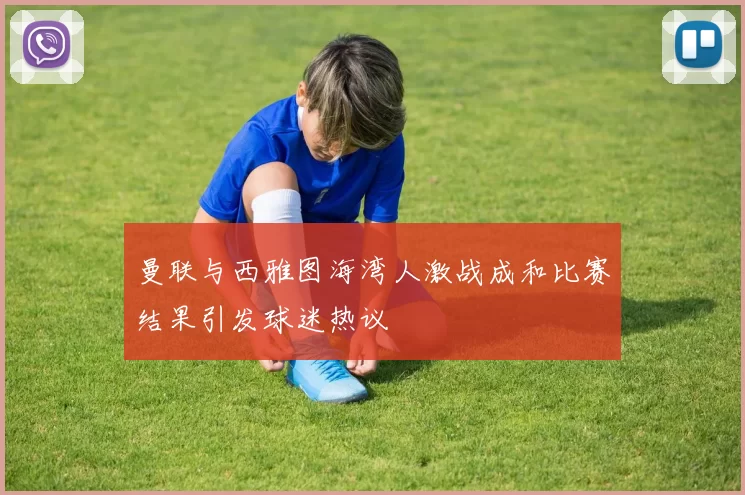 曼联与西雅图海湾人激战成和比赛结果引发球迷热议