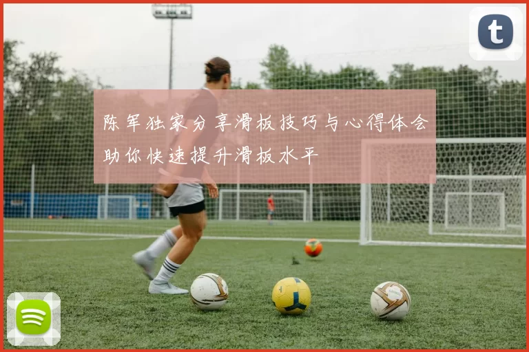 陈军独家分享滑板技巧与心得体会助你快速提升滑板水平
