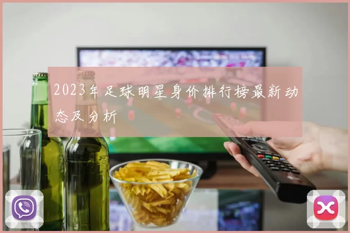 2023年足球明星身价排行榜最新动态及分析