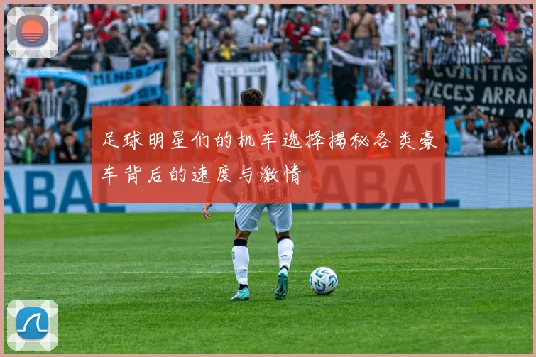 足球明星们的机车选择揭秘各类豪车背后的速度与激情