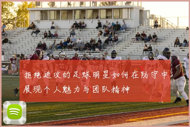 拒绝进攻的足球明星如何在防守中展现个人魅力与团队精神