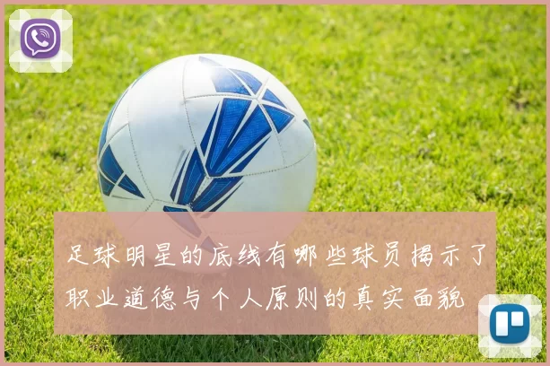 足球明星的底线有哪些球员揭示了职业道德与个人原则的真实面貌
