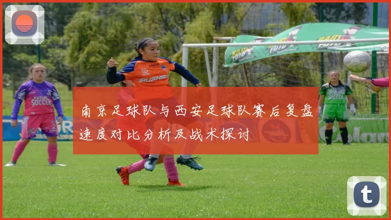 南京足球队与西安足球队赛后复盘速度对比分析及战术探讨