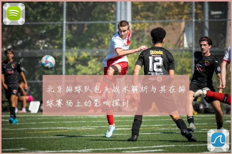 北京排球队包夹战术解析与其在排球赛场上的影响探讨