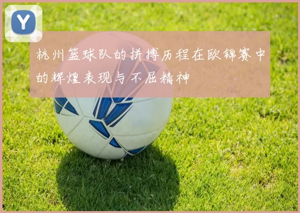 杭州篮球队的拼搏历程在欧锦赛中的辉煌表现与不屈精神