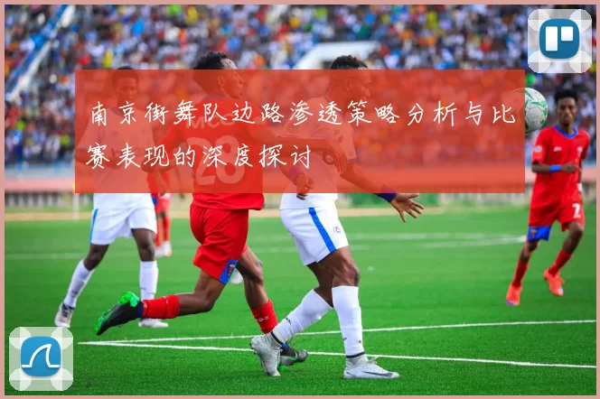 南京街舞队边路渗透策略分析与比赛表现的深度探讨