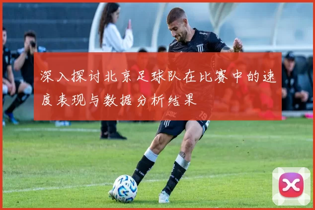 深入探讨北京足球队在比赛中的速度表现与数据分析结果