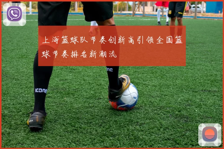 上海篮球队节奏创新高引领全国篮球节奏排名新潮流