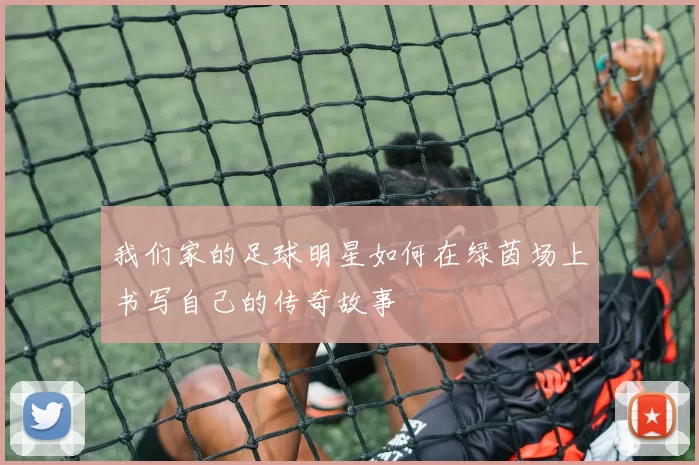 我们家的足球明星如何在绿茵场上书写自己的传奇故事