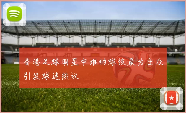 香港足球明星中谁的球技最为出众引发球迷热议