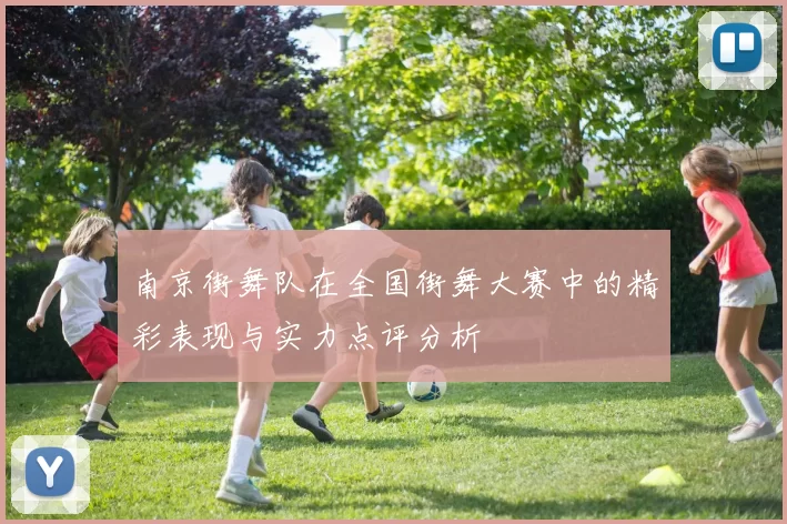 南京街舞队在全国街舞大赛中的精彩表现与实力点评分析