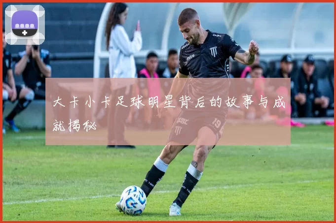 大卡小卡足球明星背后的故事与成就揭秘