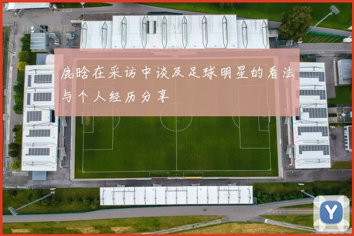 鹿晗在采访中谈及足球明星的看法与个人经历分享