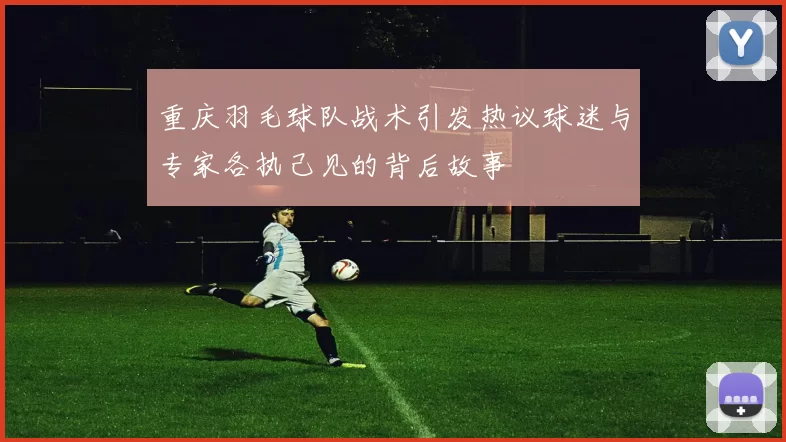 重庆羽毛球队战术引发热议球迷与专家各执己见的背后故事