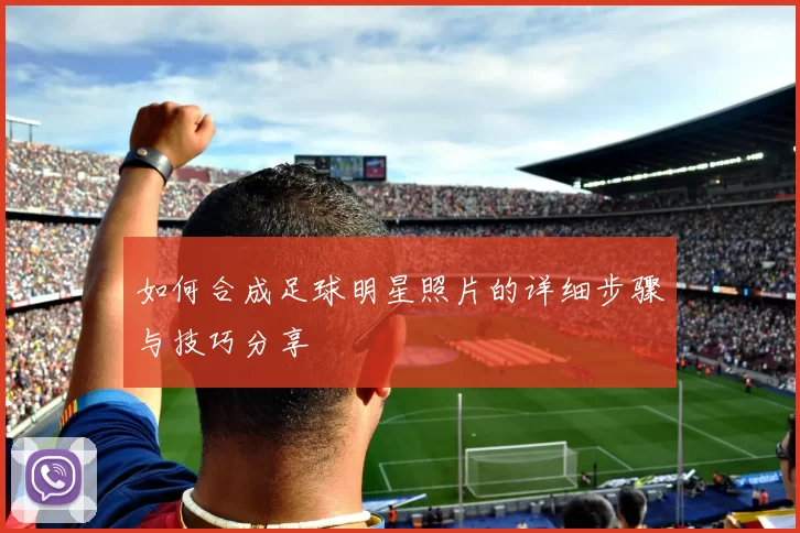 如何合成足球明星照片的详细步骤与技巧分享