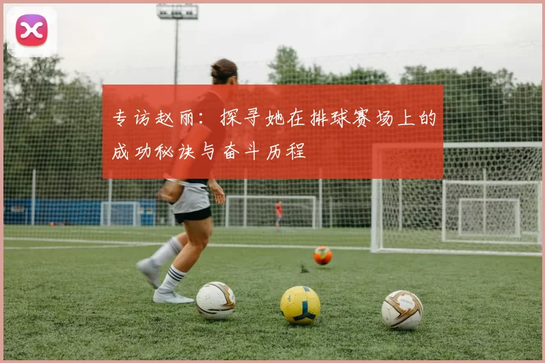 专访赵丽：探寻她在排球赛场上的成功秘诀与奋斗历程