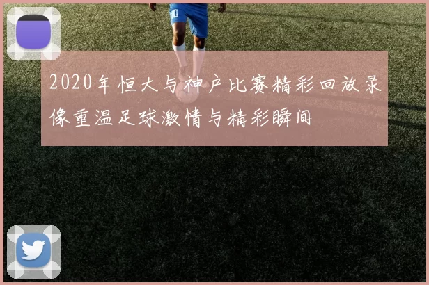 2020年恒大与神户比赛精彩回放录像重温足球激情与精彩瞬间