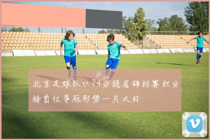 北京足球队以74分稳居锦标赛积分榜首位争冠形势一片大好