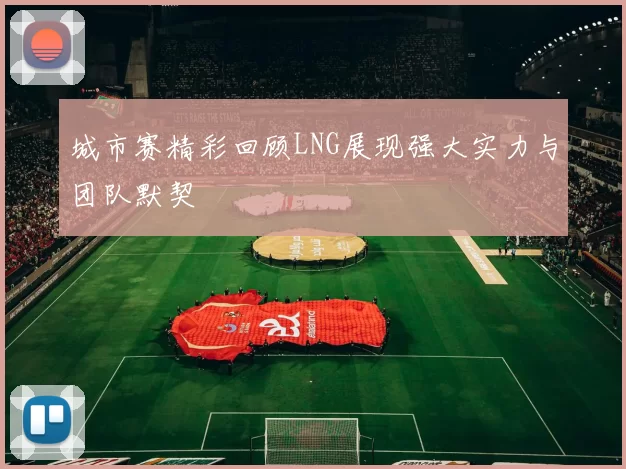 城市赛精彩回顾LNG展现强大实力与团队默契