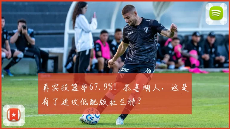 真实投篮率67.9%！恭喜湖人，这是有了进攻低配版杜兰特？