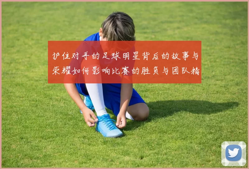 护住对手的足球明星背后的故事与荣耀如何影响比赛的胜负与团队精神